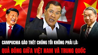 Campuchia Gào Thét Chúng Tôi Không Phải Quả Bóng Giữa Việt Nam Và Trung Quốc  Hiểu Rõ Hơn [upl. by Eenalem]