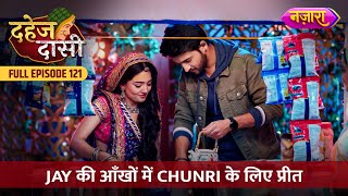 Jay Ki Aankhon Mein Chunri Ke Liye Preet  FULL EPISODE 121  Dahej Daasi  Nazara TV [upl. by Bearce626]