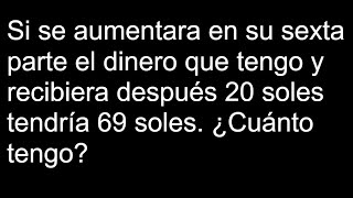 Si se aumentara en su sexta parte el dinero que tengo y recibiera después 20 soles tendría 69 soles [upl. by Anelac]