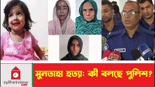 মুনতাহা হত্যা  কী বলছে পুলিশ  Sylhet Muntaha  Sylhet News  Sylhetview [upl. by Elicul]