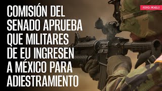 Comisión del Senado aprueba que militares de EU ingresen a México para adiestramiento [upl. by Wiltshire]