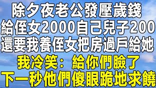 除夕夜老公發壓歲錢，給侄女2000自己兒子200，還要我養侄女把房過戶給她，我冷笑：給你們臉了！下一秒他們傻眼跪地求饒！民间故事 情感秘密 情感 感情 人生感悟 分享 家庭 民间故事会 [upl. by Naujej]