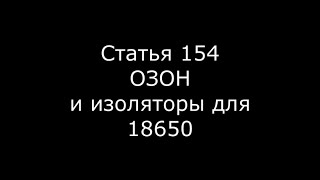 Статья 154 ОЗОН и изоляторы для 18650 [upl. by Jeanine]