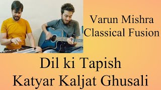 Dil Ki Tapish  Katyar Kaljat Ghusali  Varun Mishra  Classical Fusion [upl. by Savill]