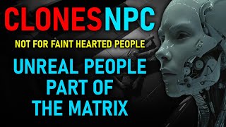 CLONES NPC  The Cloning Reality Not for faint hearted “UNREAL PEOPLE” PART OF THE MATRIX 12 [upl. by Naryk881]