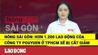 Nóng Sài Gòn Hơn 1200 lao động của Công ty PouYuen ở TPHCM sẽ bị cắt giảm  Báo Lao Động [upl. by Albur]