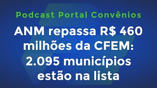 ANM repassa R 460 milhões da CFEM 2095 municípios estão na lista e mais  Podcast [upl. by Riordan]