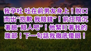 我孕吐 吐在前男友身上！脫口而出“抱歉 我賠錢”！前任陰沉著臉“賠人吧”！他緊盯著我的腹部！下一句話我徹底傻眼！ [upl. by Notsirk306]