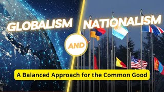 Globalism and Nationalism A Balanced Approach for the Common Good [upl. by Else]