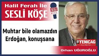 Orhan Uğuroğlu Muhtar bile olamazdın Erdoğan konuşsana 051024 Halil Ferah ile Sesli Köşe [upl. by Uphemia]