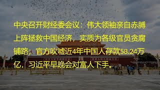 中央召开财经委会议：伟大领袖亲自赤膊上阵拯救中国经济，实质为各级官员贪腐铺路；官方吹嘘近4年中国人存款5824万亿，习近平早晚会对富人下手。 [upl. by Owiat16]