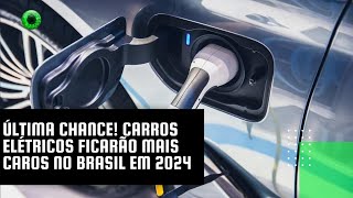 Última chance Carros elétricos ficarão mais caros no Brasil em 2024 [upl. by Adnuhsal]