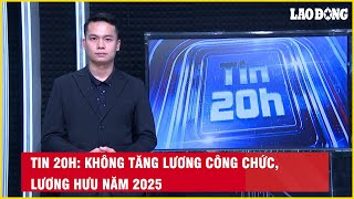 Tin 20h Không tăng lương công chức lương hưu năm 2025 Báo Lao Động [upl. by Limbert451]