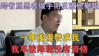 跨省為患者做手術反被他舉報，一年後復發求我，我早被降職沒有資格 兩性情感 情感故事 倫理故事 [upl. by Hezekiah]