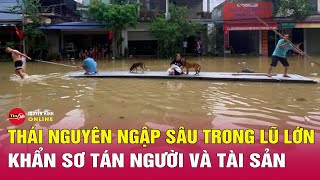 Thái Nguyên ngập sâu trong lũ lớn khẩn sơ tán người và tài sản  Tin24h [upl. by Picardi]