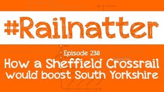 Railnatter  Episode 238 How a Sheffield Crossrail would boost South Yorkshire [upl. by Oruasi]