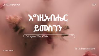 እግዚአብሔር ይመስገንEgzabiher Yimesgen  ዶር ለገሰ ወትሮ Dr Legesse Wetro 2024 2016 አም [upl. by Margaux]