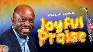 Wale Adebanjo  Joyful Praise  2024 [upl. by Ofori]