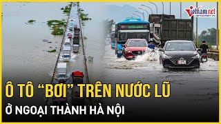 Mưa lớn gây ngập lụt diện rộng Ô tô quotbơiquot trên nước lũ ở ngoại thành Hà Nội  Báo VietNamNet [upl. by Lynus]