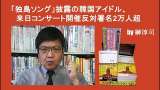 「独島ソング」披露の韓国アイドル、来日コンサート開催反対署名2万人超 by榊淳司 [upl. by Prichard84]