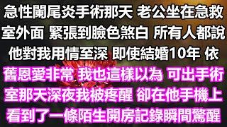 急性闌尾炎手術那天，老公坐在急救室外面，緊張到臉色煞白，所有人都說，他對我用情至深，即使結婚10年，依舊恩愛非常，我也這樣以為，可出手術室那天深夜我被疼醒，卻在他手機上看到了一條陌生開房記錄瞬間驚醒 [upl. by Calendre899]