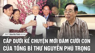 Cấp dưới kể chuyện mời đám cưới con của Tổng Bí thư Nguyễn Phú Trọng [upl. by Asseral]