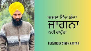 ਅਸਲ ਵਿੱਚ ਬੰਦਾ ਜਾਗਨਾ ਹੀ ਨਹੀਂ ਚਾਹੁੰਦਾ  Gurvinder Singh Rattak [upl. by Nnail]