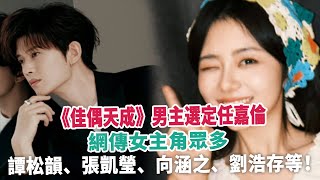 《佳偶天成》男主選定任嘉倫，網傳女主角眾多，譚松韻、張凱瑩、向涵之、劉浩存等！ [upl. by Ahsirkal]