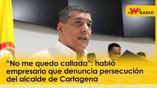 “No me quedo callada” habló empresaria que denuncia persecución del alcalde de Cartagena  La W [upl. by Obediah]