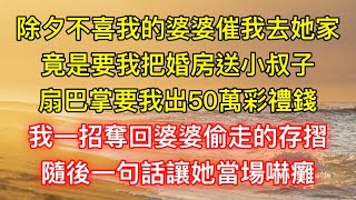 除夕不喜我的婆婆催我去她家，竟是要我把婚房送小叔子，扇巴掌要我出50萬彩禮錢，我一招奪回婆婆偷走的存摺，隨後一句話讓她當場嚇癱 [upl. by Loftis]