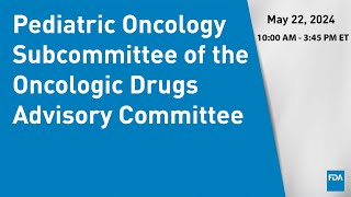 May 22 2024 Pediatric Oncology Subcommittee of the Oncologic Drugs Advisory Committee [upl. by Egni]