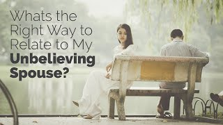 Whats the Right Way to Relate to My Unbelieving Spouse [upl. by Yahsel507]