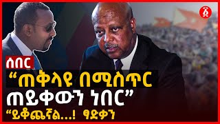 ሰበር  “ጠቅላዩ በሚስጥር ጠይቀውን ነበር”  “ይቆጨኛል… ፃድቃን  Ethiopia [upl. by Illoh]