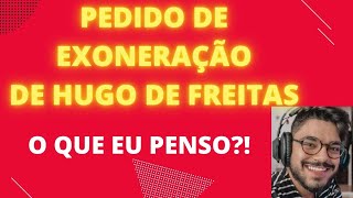 Pedido de exoneração do HUGO DE FREITAS O que eu penso [upl. by Enyaj744]